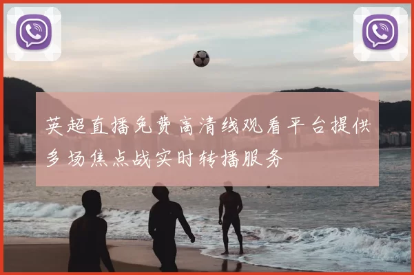 英超直播免费高清线观看平台提供多场焦点战实时转播服务