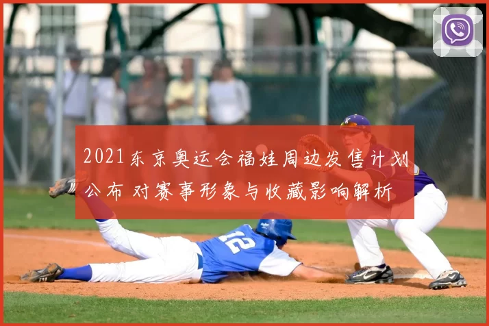 2021东京奥运会福娃周边发售计划公布 对赛事形象与收藏影响解析