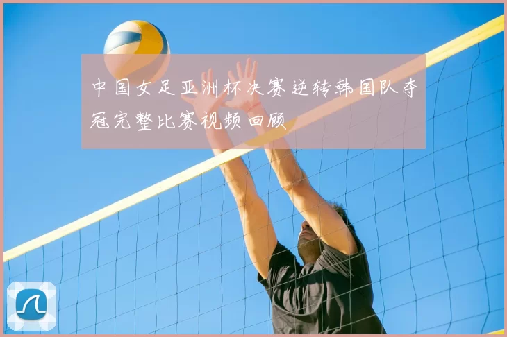 中国女足亚洲杯决赛逆转韩国队夺冠完整比赛视频回顾