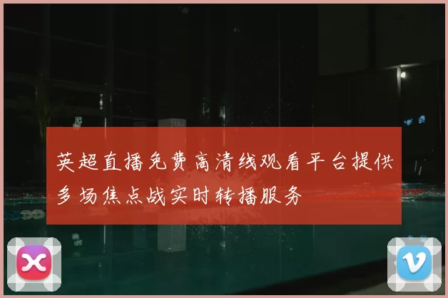 英超直播免费高清线观看平台提供多场焦点战实时转播服务