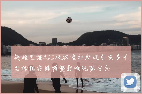 英超直播App版权重组新规引发多平台转播安排调整影响观赛方式