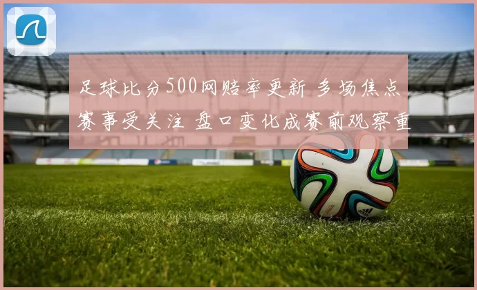 足球比分500网赔率更新 多场焦点赛事受关注 盘口变化成赛前观察重点