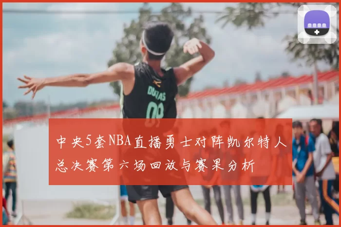 中央5套NBA直播勇士对阵凯尔特人总决赛第六场回放与赛果分析