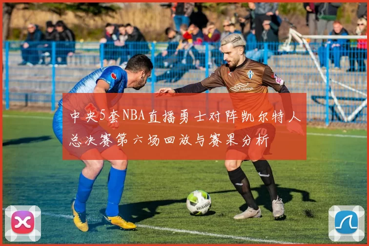 中央5套NBA直播勇士对阵凯尔特人总决赛第六场回放与赛果分析