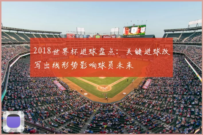 2018世界杯进球盘点：关键进球改写出线形势影响球员未来