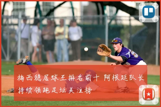 梅西稳居球王排名前十 阿根廷队长持续领跑足坛关注榜