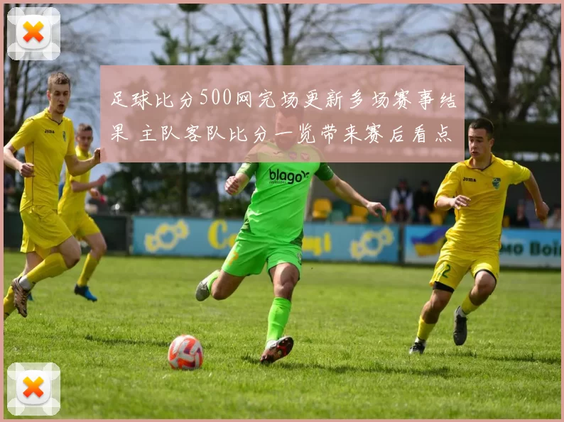 足球比分500网完场更新多场赛事结果 主队客队比分一览带来赛后看点