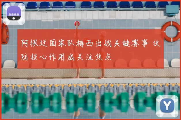 阿根廷国家队梅西出战关键赛事 攻防核心作用成关注焦点