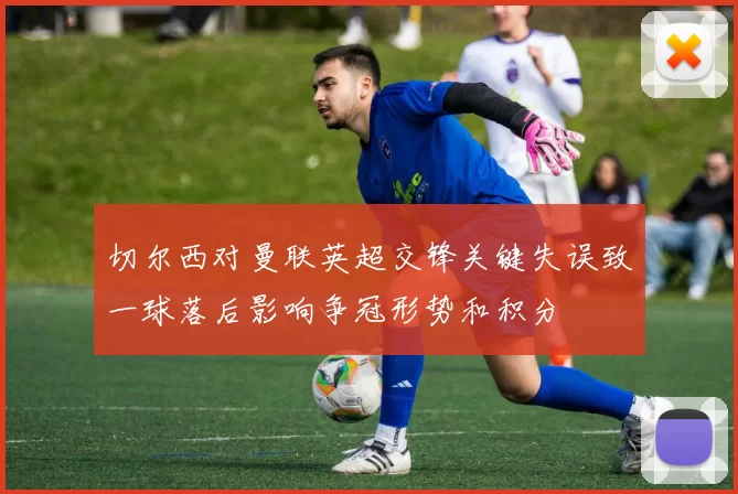 切尔西对曼联英超交锋关键失误致一球落后影响争冠形势和积分