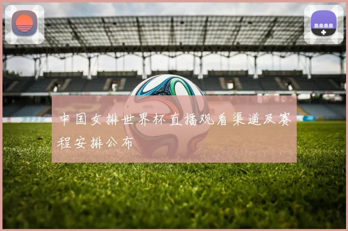 中国女排世界杯直播观看渠道及赛程安排公布