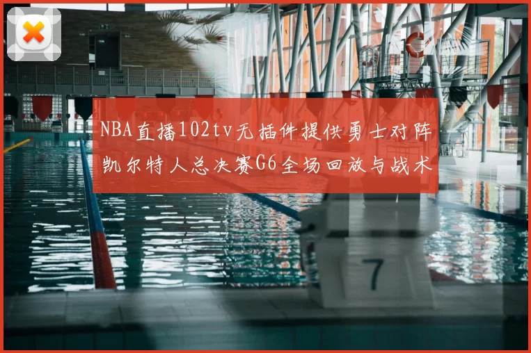 NBA直播102tv无插件提供勇士对阵凯尔特人总决赛G6全场回放与战术解析