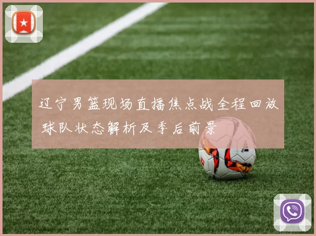 辽宁男篮现场直播焦点战全程回放 球队状态解析及季后前景
