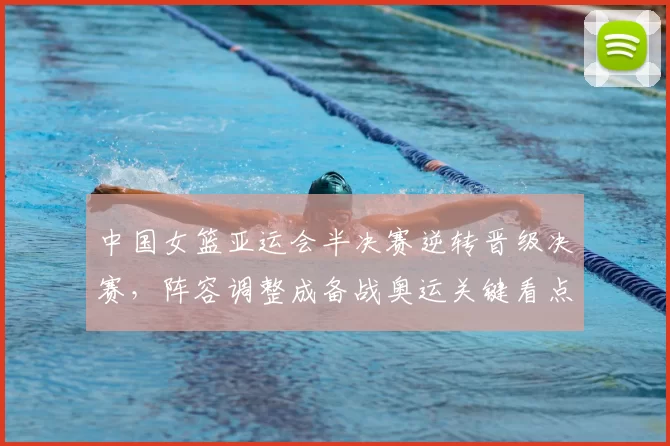 中国女篮亚运会半决赛逆转晋级决赛，阵容调整成备战奥运关键看点