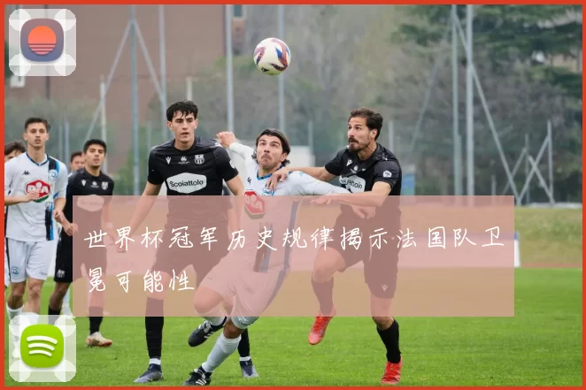 世界杯冠军历史规律揭示法国队卫冕可能性