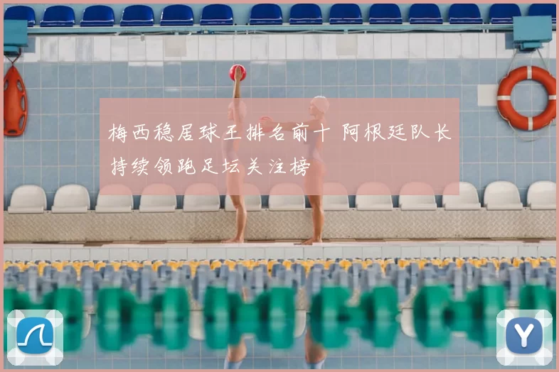 梅西稳居球王排名前十 阿根廷队长持续领跑足坛关注榜