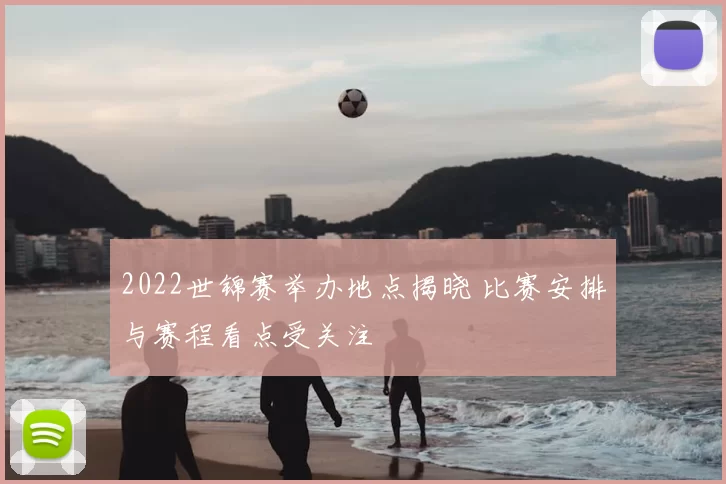 2022世锦赛举办地点揭晓 比赛安排与赛程看点受关注