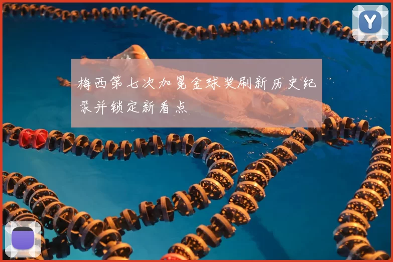 梅西第七次加冕金球奖刷新历史纪录并锁定新看点