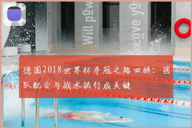 德国2018世界杯夺冠之路回顾：团队配合与战术执行成关键