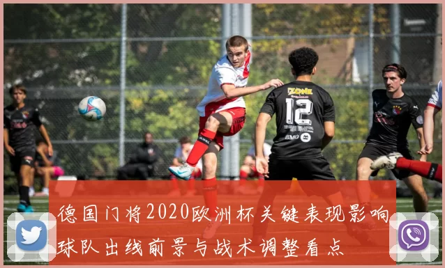 德国门将2020欧洲杯关键表现影响球队出线前景与战术调整看点
