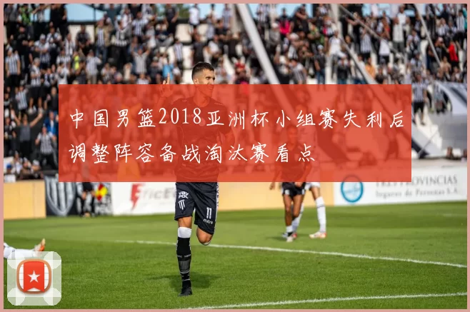 中国男篮2018亚洲杯小组赛失利后调整阵容备战淘汰赛看点