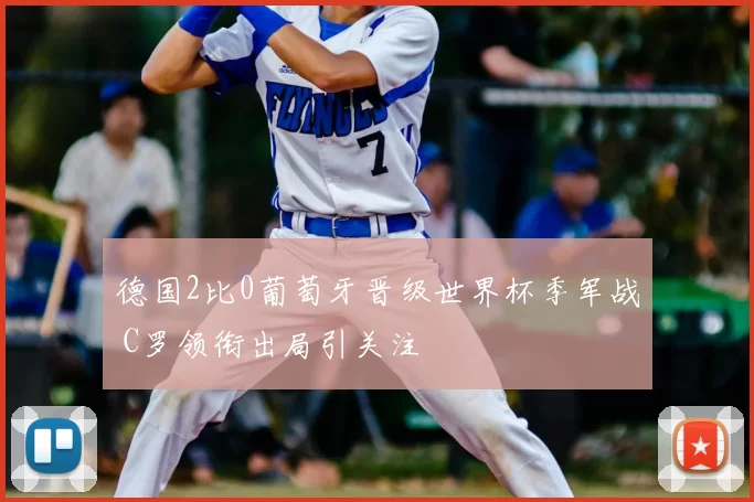德国2比0葡萄牙晋级世界杯季军战 C罗领衔出局引关注