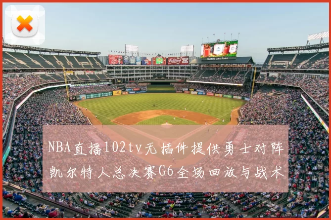 NBA直播102tv无插件提供勇士对阵凯尔特人总决赛G6全场回放与战术解析