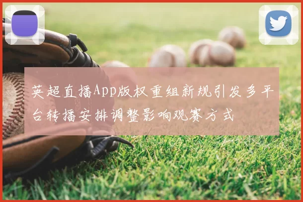 英超直播App版权重组新规引发多平台转播安排调整影响观赛方式