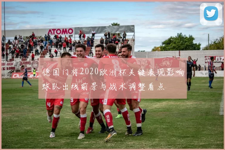 德国门将2020欧洲杯关键表现影响球队出线前景与战术调整看点