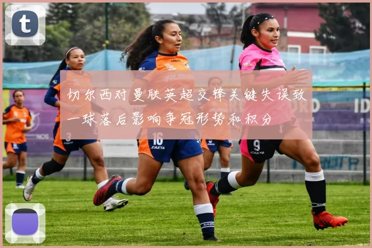 切尔西对曼联英超交锋关键失误致一球落后影响争冠形势和积分