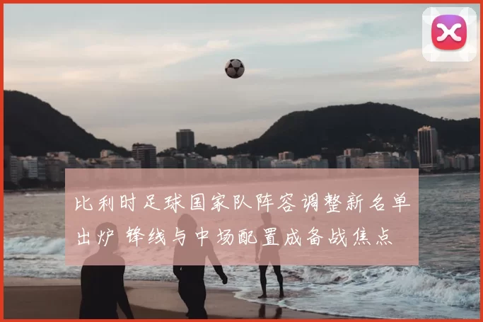 比利时足球国家队阵容调整新名单出炉 锋线与中场配置成备战焦点