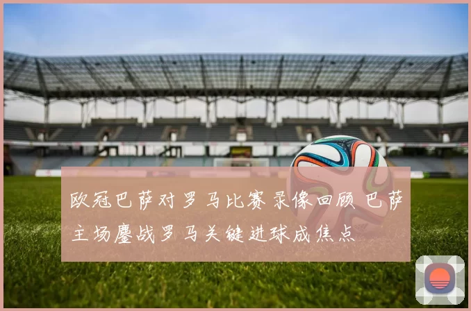 欧冠巴萨对罗马比赛录像回顾 巴萨主场鏖战罗马关键进球成焦点
