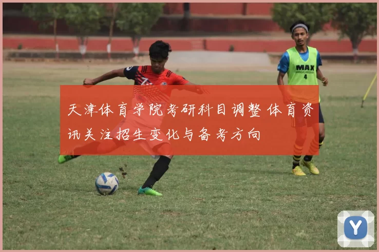 天津体育学院考研科目调整 体育资讯关注招生变化与备考方向