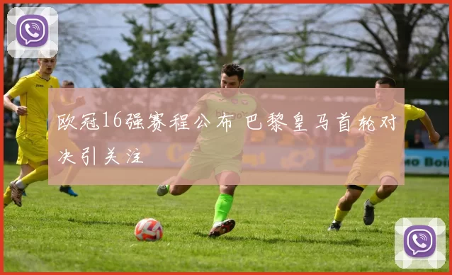 欧冠16强赛程公布 巴黎皇马首轮对决引关注