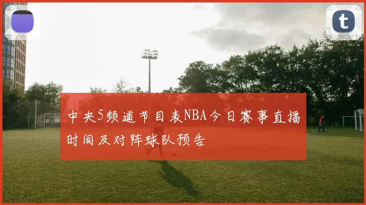 中央5频道节目表NBA今日赛事直播时间及对阵球队预告