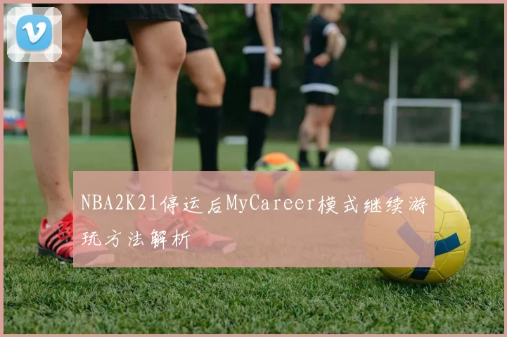 NBA2K21停运后MyCareer模式继续游玩方法解析