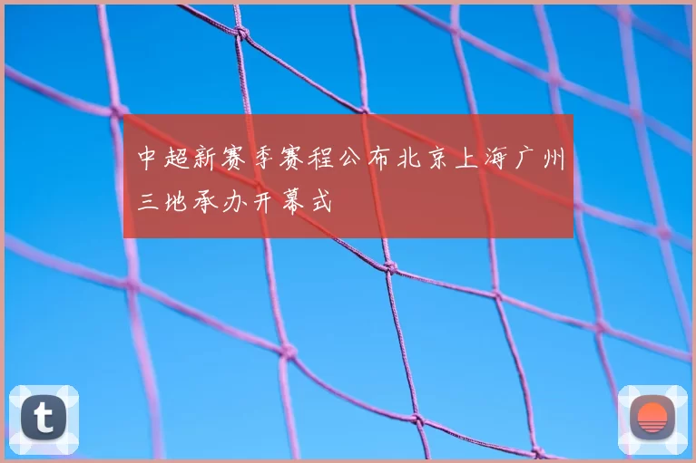 中超新赛季赛程公布北京上海广州三地承办开幕式