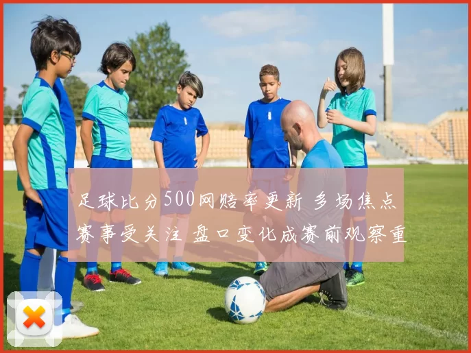 足球比分500网赔率更新 多场焦点赛事受关注 盘口变化成赛前观察重点