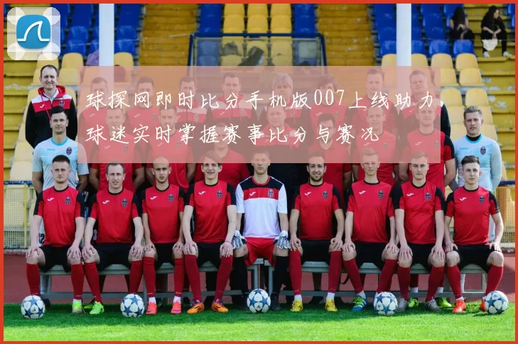 球探网即时比分手机版007上线助力球迷实时掌握赛事比分与赛况