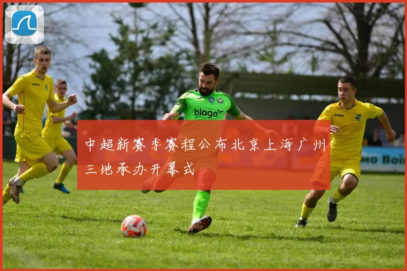 中超新赛季赛程公布北京上海广州三地承办开幕式