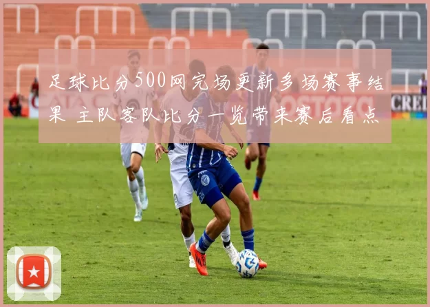 足球比分500网完场更新多场赛事结果 主队客队比分一览带来赛后看点