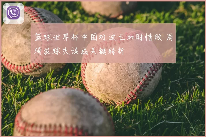 篮球世界杯中国对波兰加时惜败 周琦发球失误成关键转折