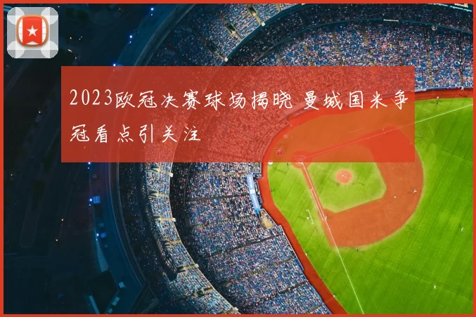 2023欧冠决赛球场揭晓 曼城国米争冠看点引关注
