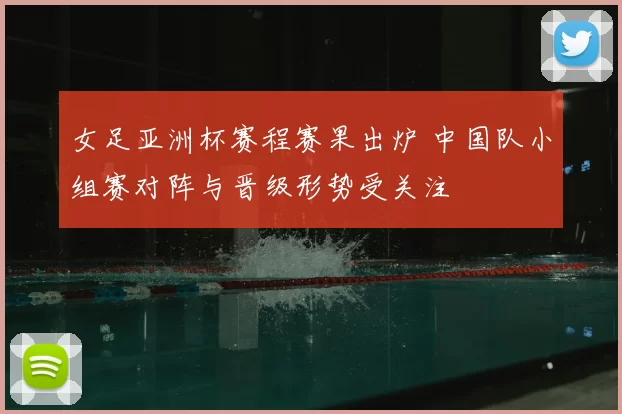 女足亚洲杯赛程赛果出炉 中国队小组赛对阵与晋级形势受关注