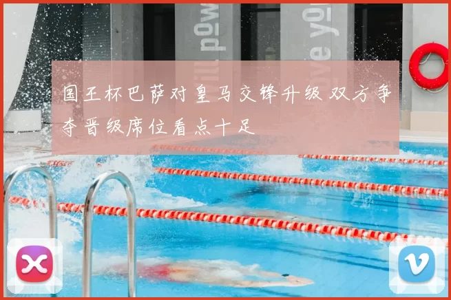 国王杯巴萨对皇马交锋升级 双方争夺晋级席位看点十足