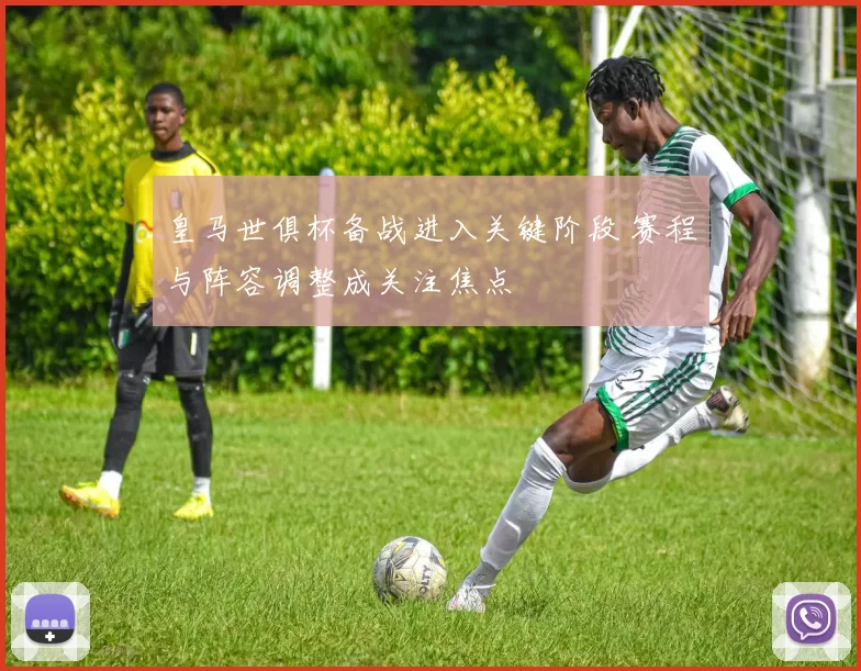 皇马世俱杯备战进入关键阶段 赛程与阵容调整成关注焦点