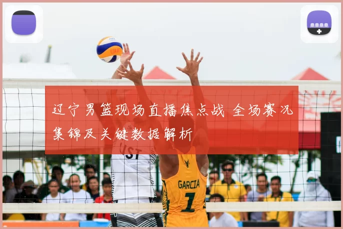 辽宁男篮现场直播焦点战 全场赛况集锦及关键数据解析
