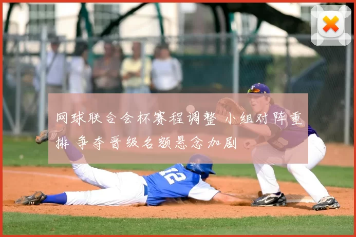 网球联合会杯赛程调整 小组对阵重排 争夺晋级名额悬念加剧