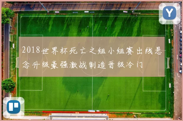 2018世界杯死亡之组小组赛出线悬念升级豪强激战制造晋级冷门