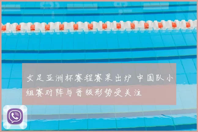 女足亚洲杯赛程赛果出炉 中国队小组赛对阵与晋级形势受关注