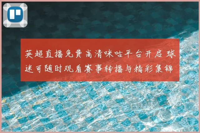 英超直播免费高清咪咕平台开启 球迷可随时观看赛事转播与精彩集锦